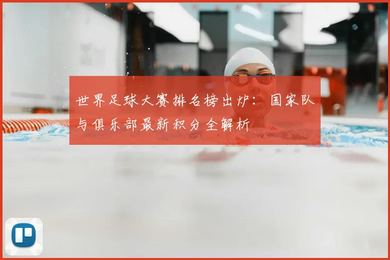 世界足球大赛排名榜出炉:国家队与俱乐部最新积分全解析