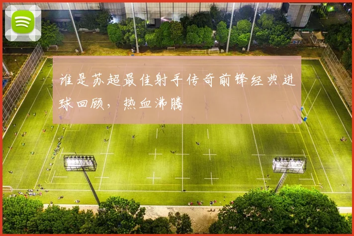 谁是苏超最佳射手传奇前锋经典进球回顾，热血沸腾