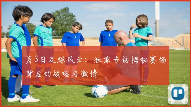 月3日足球风云:独家专访揭秘赛场背后的战略与激情