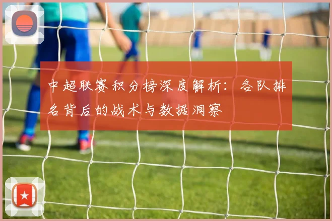 中超联赛积分榜深度解析：各队排名背后的战术与数据洞察