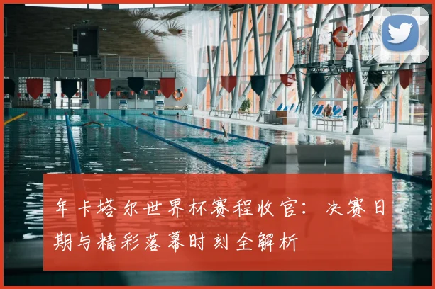 年卡塔尔世界杯赛程收官:决赛日期与精彩落幕时刻全解析