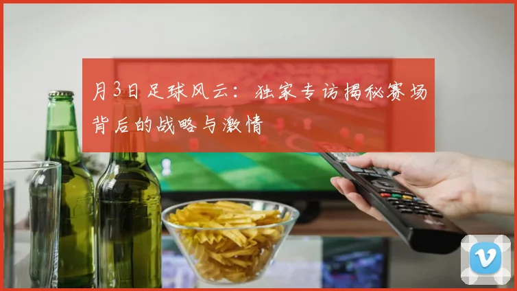 月3日足球风云:独家专访揭秘赛场背后的战略与激情