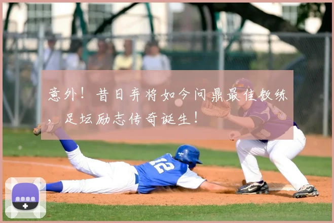 意外!昔日弃将如今问鼎最佳教练,足坛励志传奇诞生!